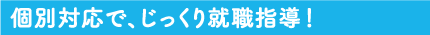 個別対応で、じっくり就職指導!