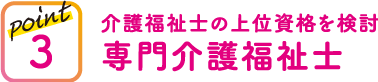 point3 介護福祉士の上位資格を検討専門介護福祉士