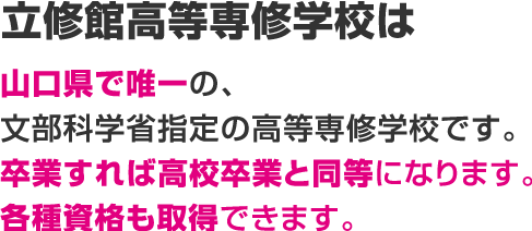 立修館高等専修学校は山口県で唯一の、文部科学省指定の高等専修学校です。卒業すれば高校卒業と同等になります。各種資格も取得できます。